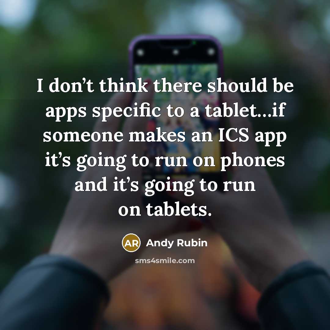 “I don’t think there should be apps specific to a tablet…if someone makes an ICS app it’s going to run on phones and it’s going to run on tablets.” quote by Andy Rubin