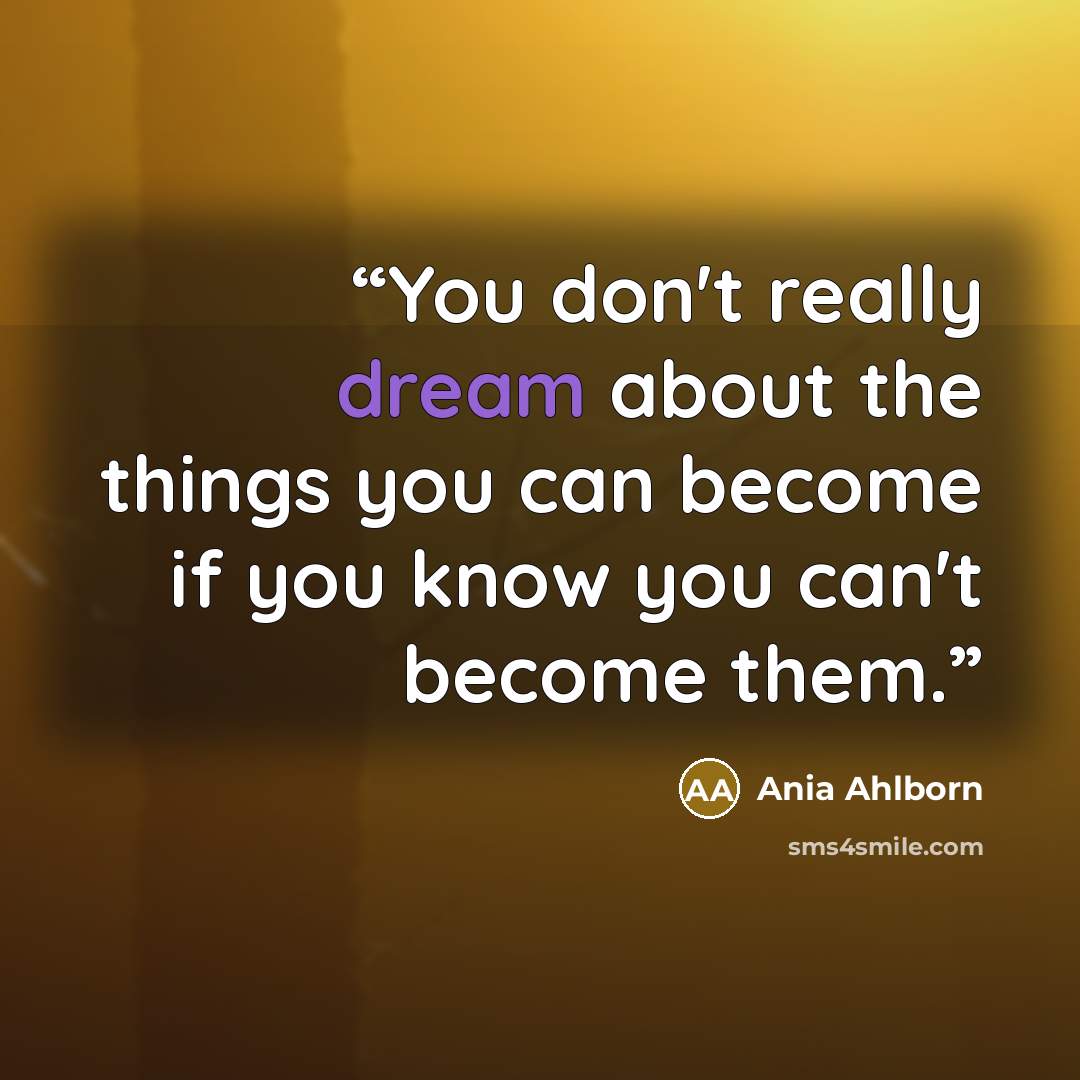 “You don't really dream about the things you can become if you know you can't become them.” quote by Ania Ahlborn
