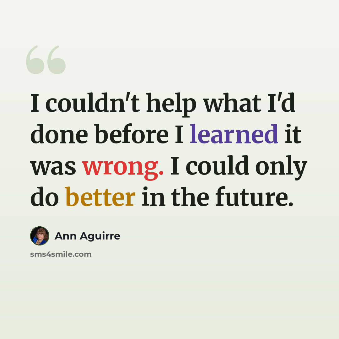“I couldn't help what I'd done before I learned it was wrong. I could only do better in the future.” quote by Ann Aguirre