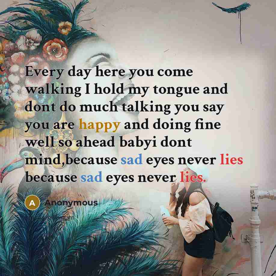 “Every day here you come walking I hold my tongue and dont do much talking you say you are happy and doing fine well so ahead babyi dont mind,because sad eyes never lies because sad eyes never lies.” quote by Anonymous