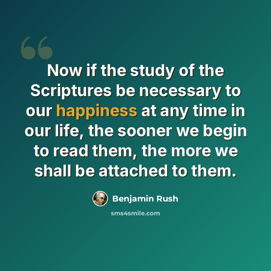 “Now if the study of the Scriptures be necessary to our happiness at any time in our life, the sooner we begin to read them, the more we shall be attached to them.” quote by Benjamin Rush