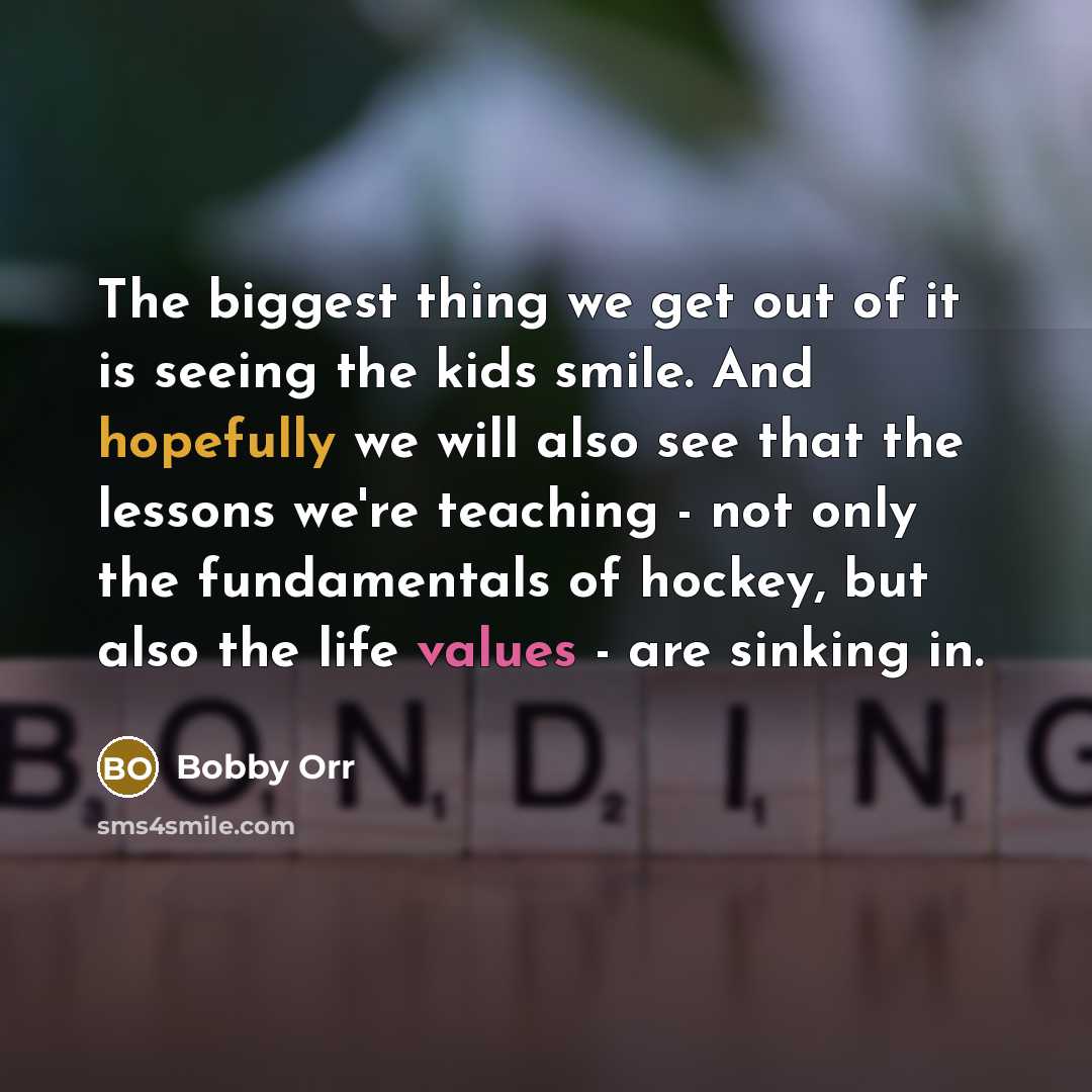 “The biggest thing we get out of it is seeing the kids smile. And hopefully we will also see that the lessons we're teaching - not only the fundamentals of hockey, but also the life values - are sinking in.” quote by Bobby Orr