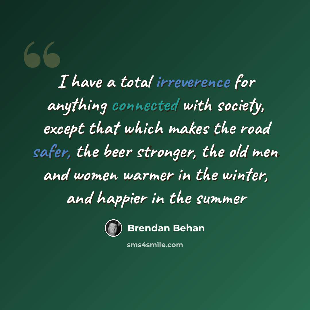 “I have a total irreverence for anything connected with society, except that which makes the road safer, the beer stronger, the old men and women warmer in the winter, and happier in the summer” quote by Brendan Behan