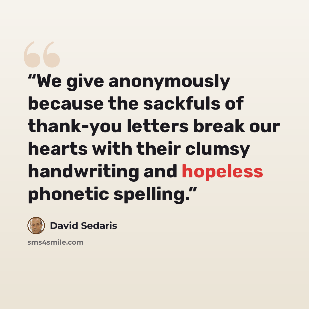 “We give anonymously because the sackfuls of thank-you letters break our hearts with their clumsy handwriting and hopeless phonetic spelling.” quote by David Sedaris