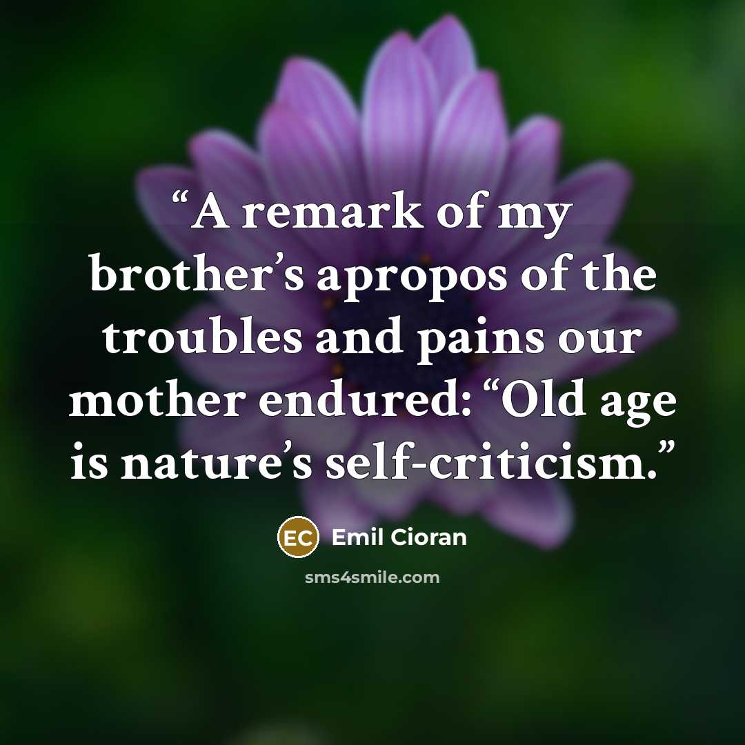 “A remark of my brother’s apropos of the troubles and pains our mother endured: “Old age is nature’s self-criticism.” quote by Emil Cioran