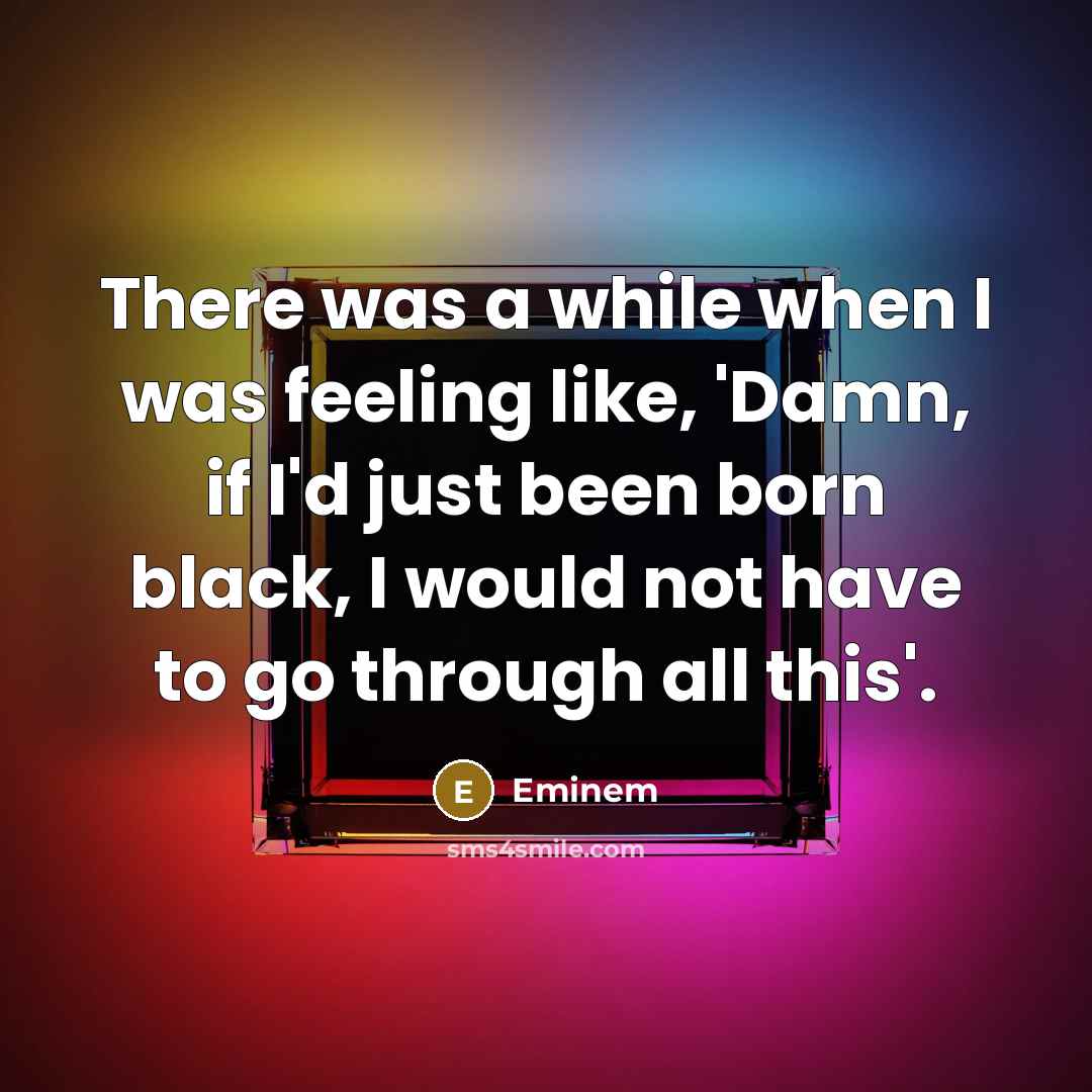 “There was a while when I was feeling like, 'Damn, if I'd just been born black, I would not have to go through all this'.” quote by Eminem
