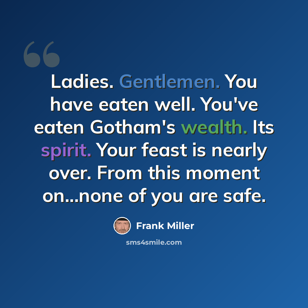 “Ladies. Gentlemen. You have eaten well. You've eaten Gotham's wealth. Its spirit. Your feast is nearly over. From this moment on...none of you are safe.” quote by Frank Miller
