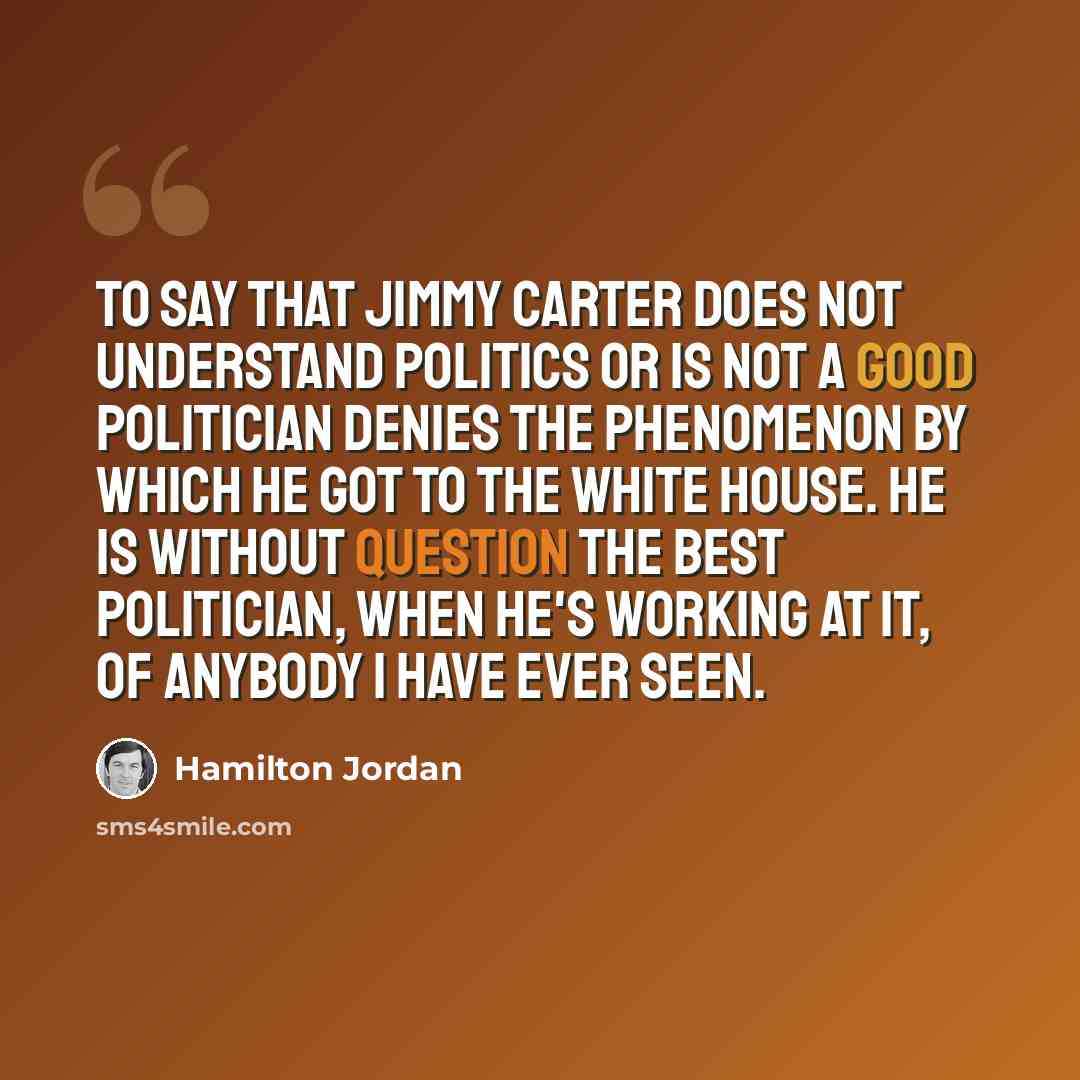 “To say that Jimmy Carter does not understand politics or is not a good politician denies the phenomenon by which he got to the White House. He is without question the best politician, when he's working at it, of anybody I have ever seen.” quote by Hamilton Jordan