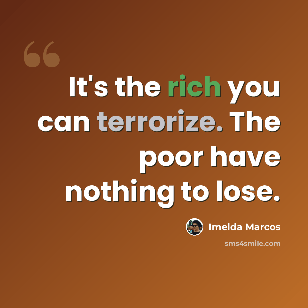 “It's the rich you can terrorize. The poor have nothing to lose.” quote by Imelda Marcos