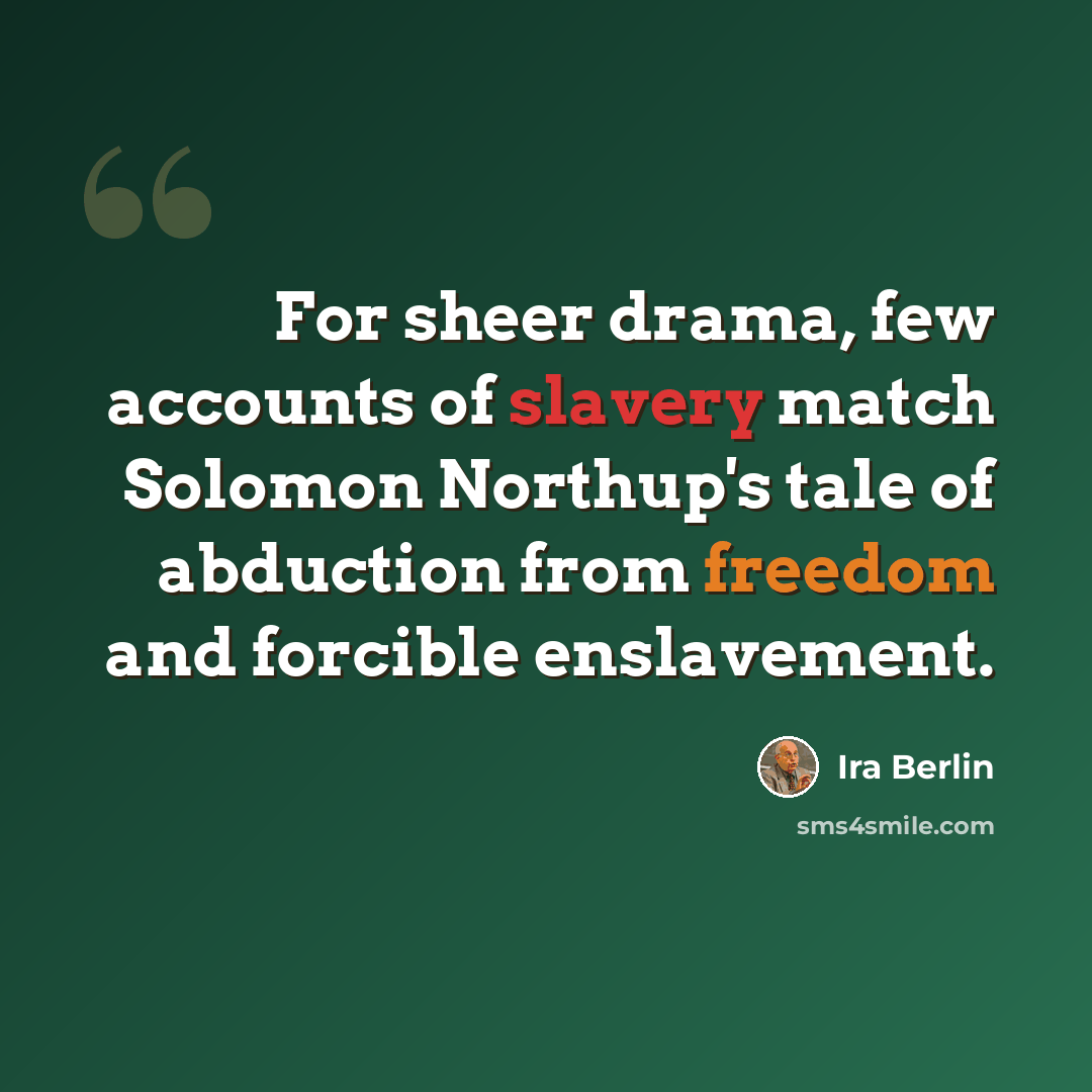 “For sheer drama, few accounts of slavery match Solomon Northup's tale of abduction from freedom and forcible enslavement.” quote by Ira Berlin