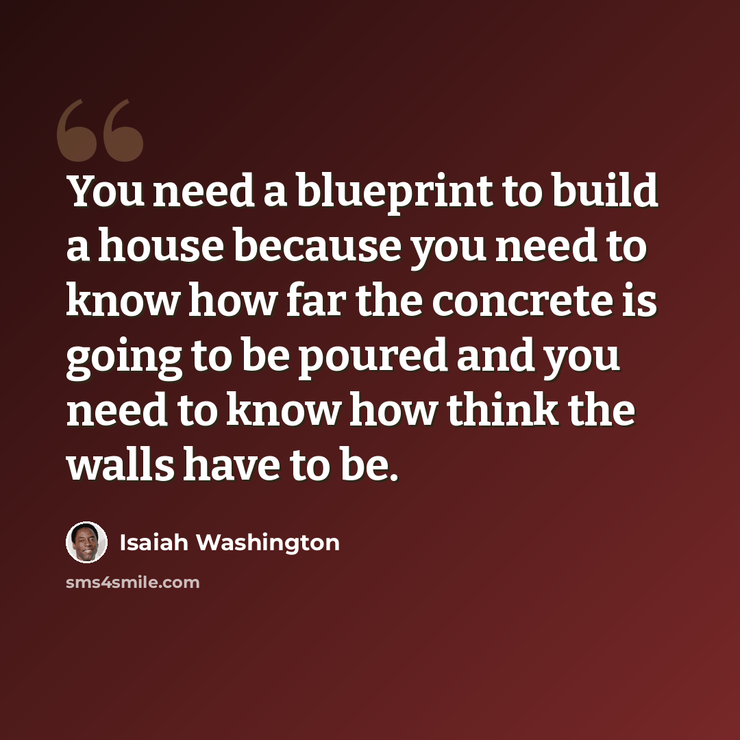“You need a blueprint to build a house because you need to know how far the concrete is going to be poured and you need to know how think the walls have to be.” quote by Isaiah Washington