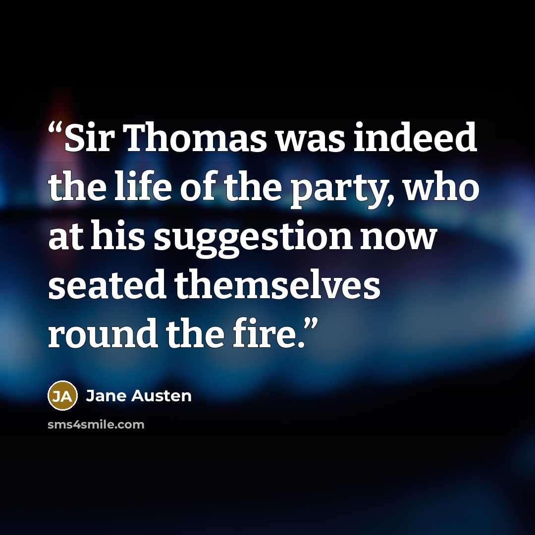 “Sir Thomas was indeed the life of the party, who at his suggestion now seated themselves round the fire.” quote by Jane Austen