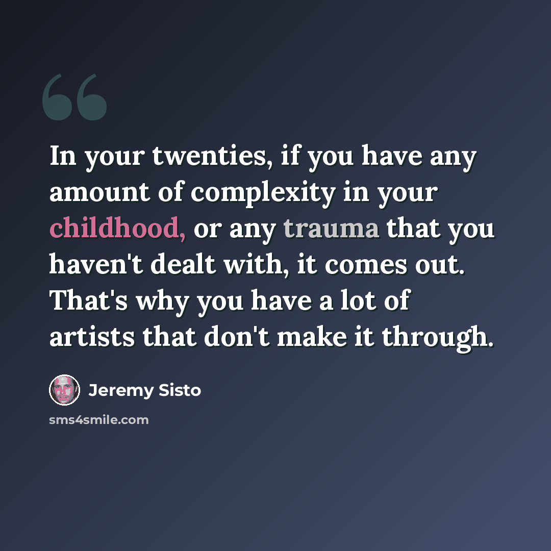 “In your twenties, if you have any amount of complexity in your childhood, or any trauma that you haven't dealt with, it comes out. That's why you have a lot of artists that don't make it through.” quote by Jeremy Sisto
