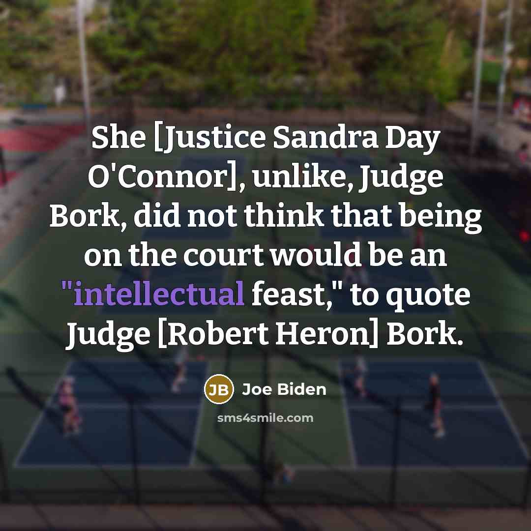 “She [Justice Sandra Day O'Connor], unlike, Judge Bork, did not think that being on the court would be an "intellectual feast," to quote Judge [Robert Heron] Bork.” quote by Joe Biden