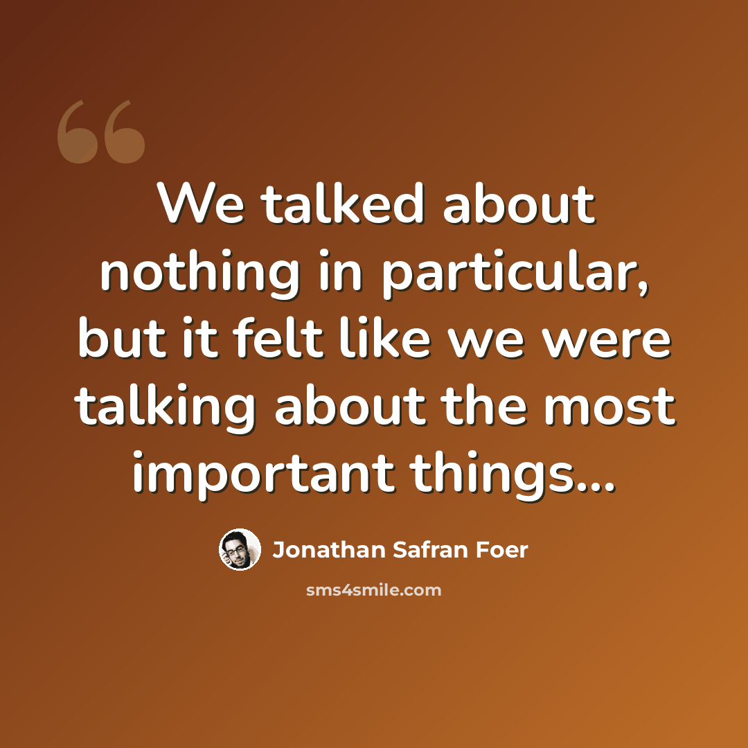 “We talked about nothing in particular, but it felt like we were talking about the most important things...” quote by Jonathan Safran Foer