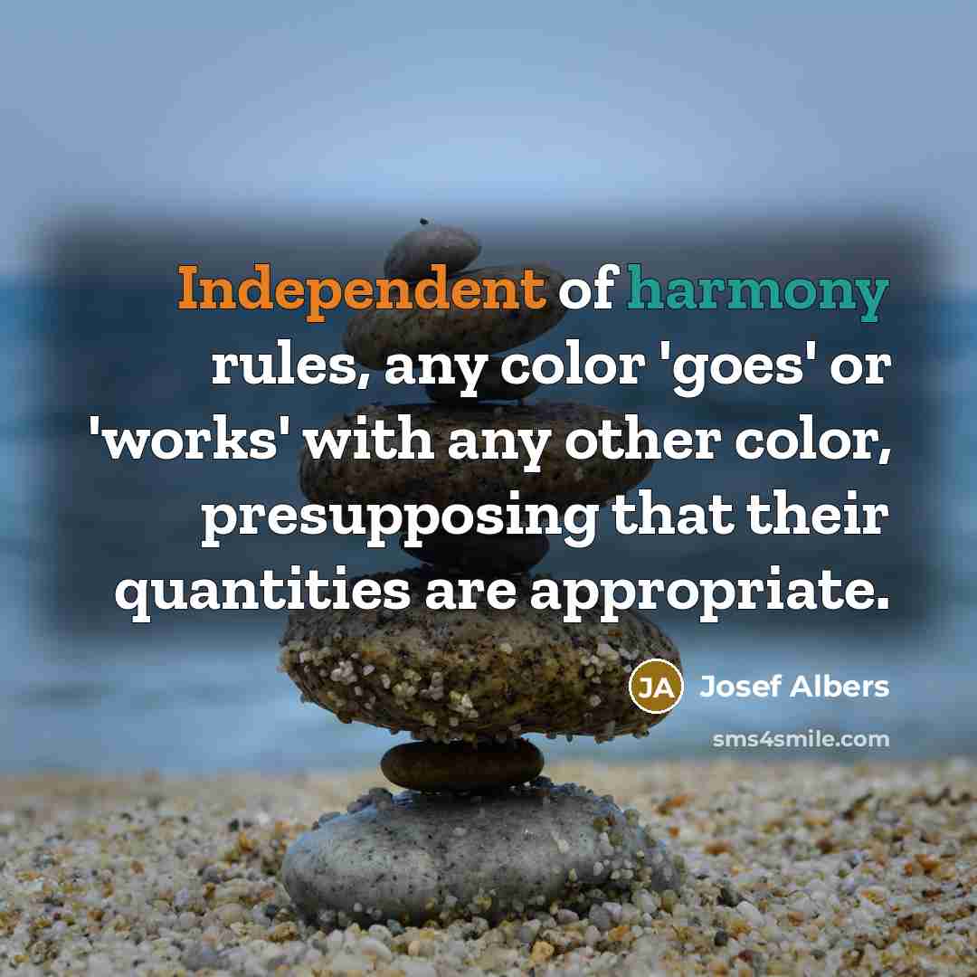 “Independent of harmony rules, any color 'goes' or 'works' with any other color, presupposing that their quantities are appropriate.” quote by Josef Albers
