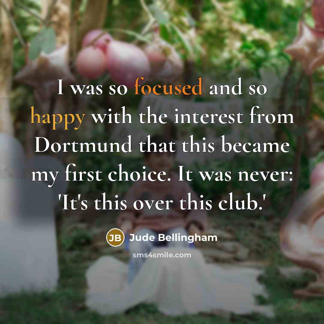“I was so focused and so happy with the interest from Dortmund that this became my first choice. It was never: 'It's this over this club.'” quote by Jude Bellingham