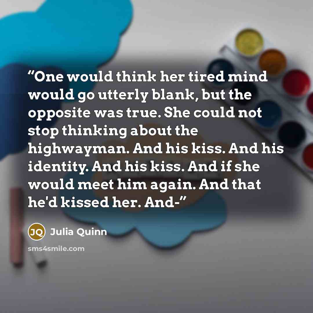 “One would think her tired mind would go utterly blank, but the opposite was true. She could not stop thinking about the highwayman. And his kiss. And his identity. And his kiss. And if she would meet him again. And that he'd kissed her. And-” quote by Julia Quinn