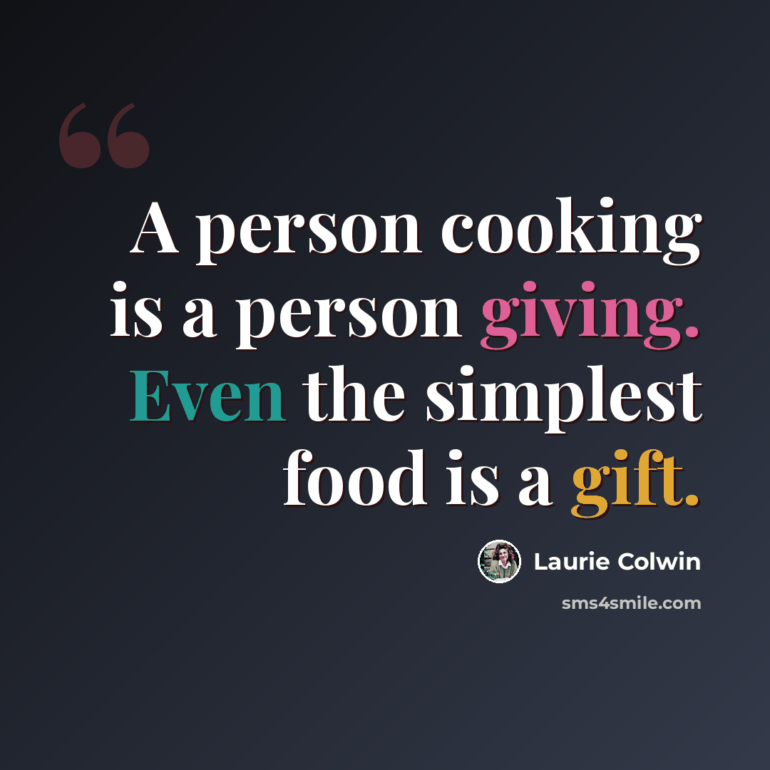 “A person cooking is a person giving. Even the simplest food is a gift.” quote by Laurie Colwin