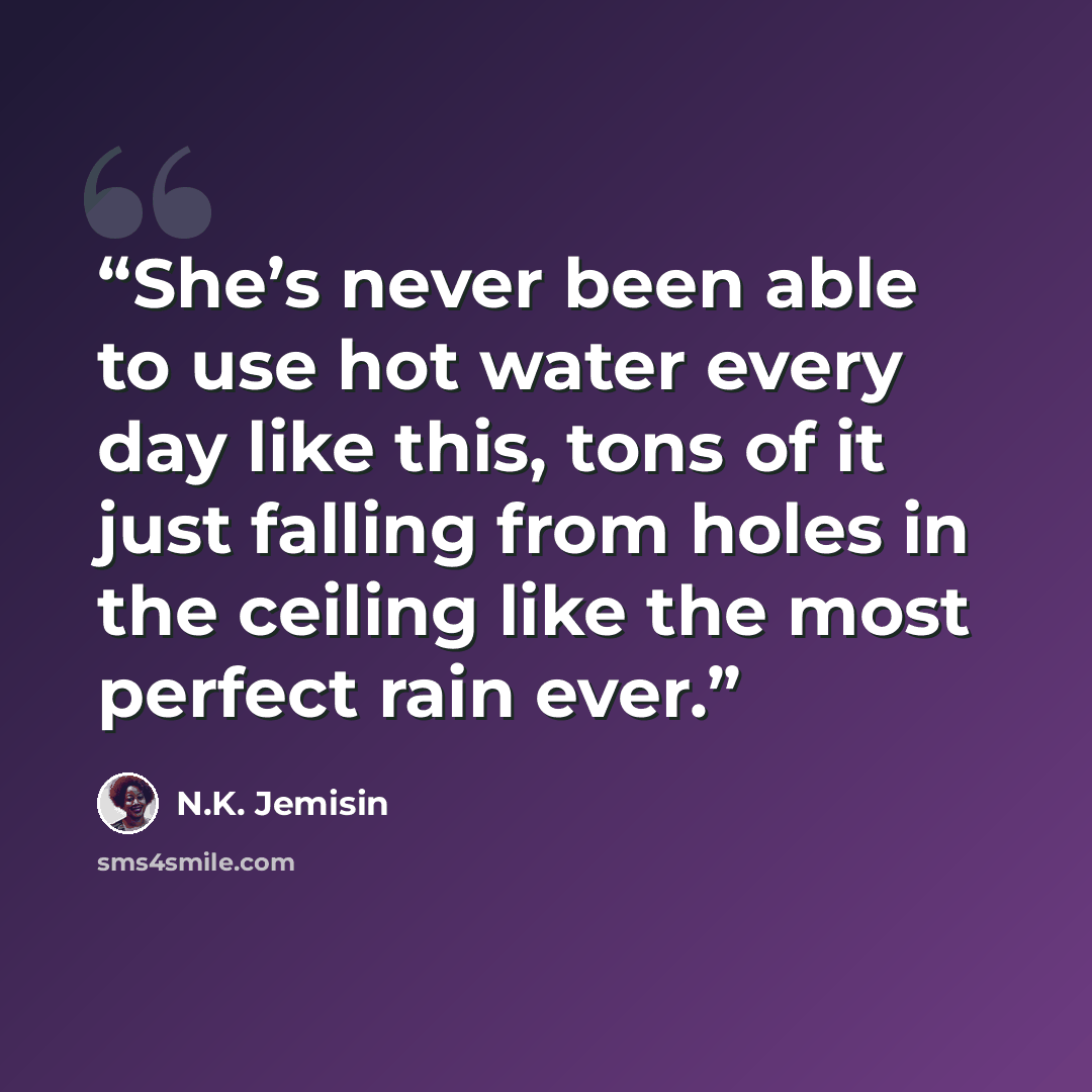 “She’s never been able to use hot water every day like this, tons of it just falling from holes in the ceiling like the most perfect rain ever.” quote by N.K. Jemisin