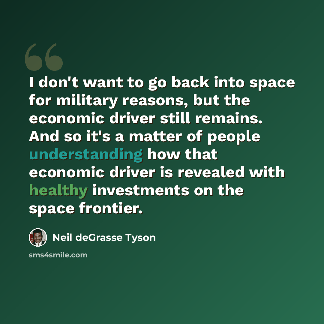 “I don't want to go back into space for military reasons, but the economic driver still remains. And so it's a matter of people understanding how that economic driver is revealed with healthy investments on the space frontier.” quote by Neil deGrasse Tyson