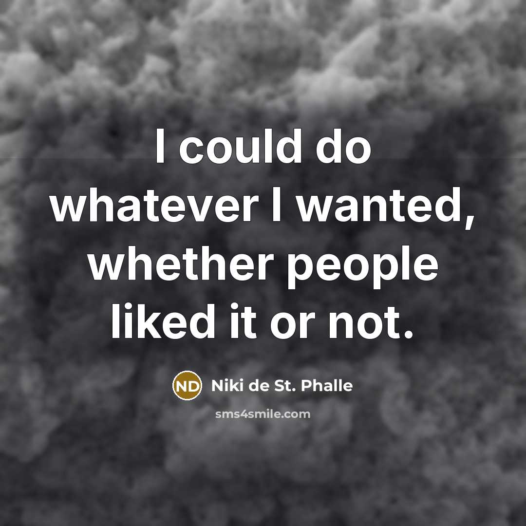 “I could do whatever I wanted, whether people liked it or not.” quote by Niki de St. Phalle