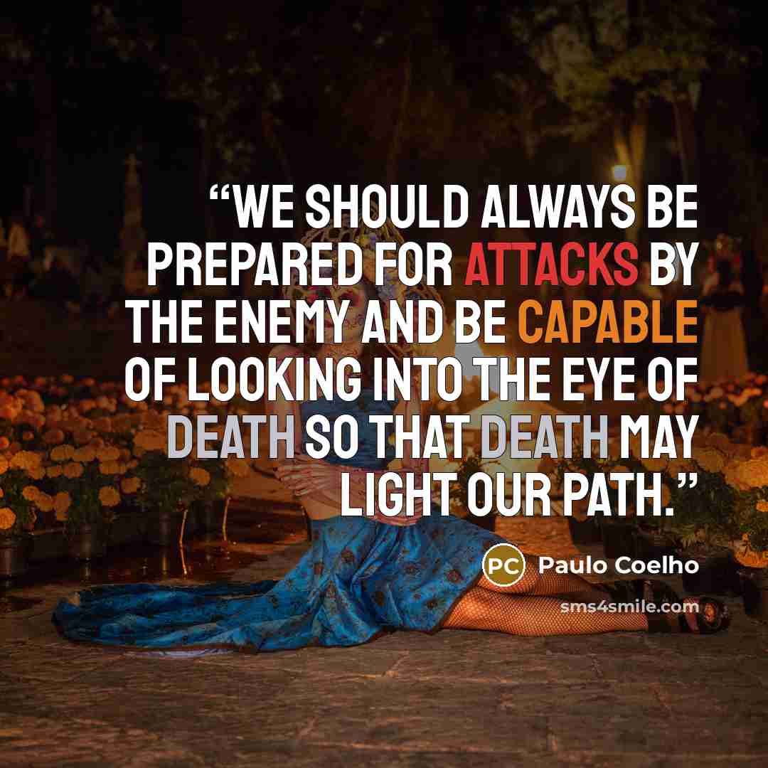 “We should always be prepared for attacks by the enemy and be capable of looking into the eye of death so that death may light our path.” quote by Paulo Coelho