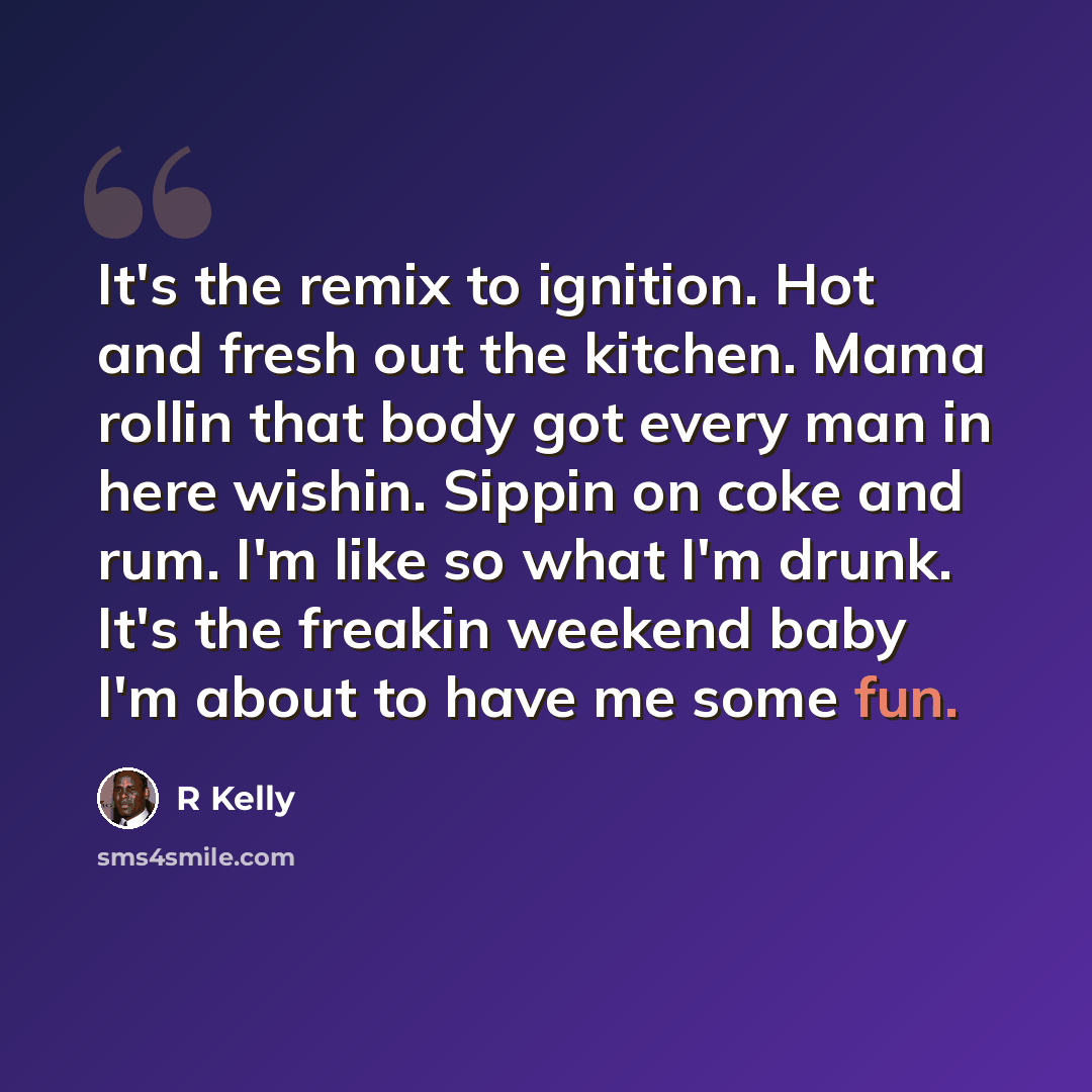 “It's the remix to ignition. Hot and fresh out the kitchen. Mama rollin that body got every man in here wishin. Sippin on coke and rum. I'm like so what I'm drunk. It's the freakin weekend baby I'm about to have me some fun.” quote by R Kelly
