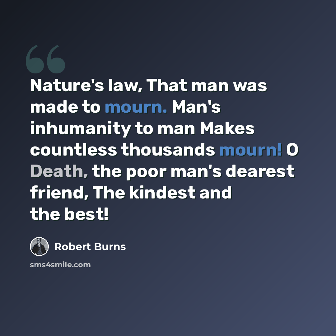 “Nature's law, That man was made to mourn. Man's inhumanity to man Makes countless thousands mourn! O Death, the poor man's dearest friend, The kindest and the best!” quote by Robert Burns