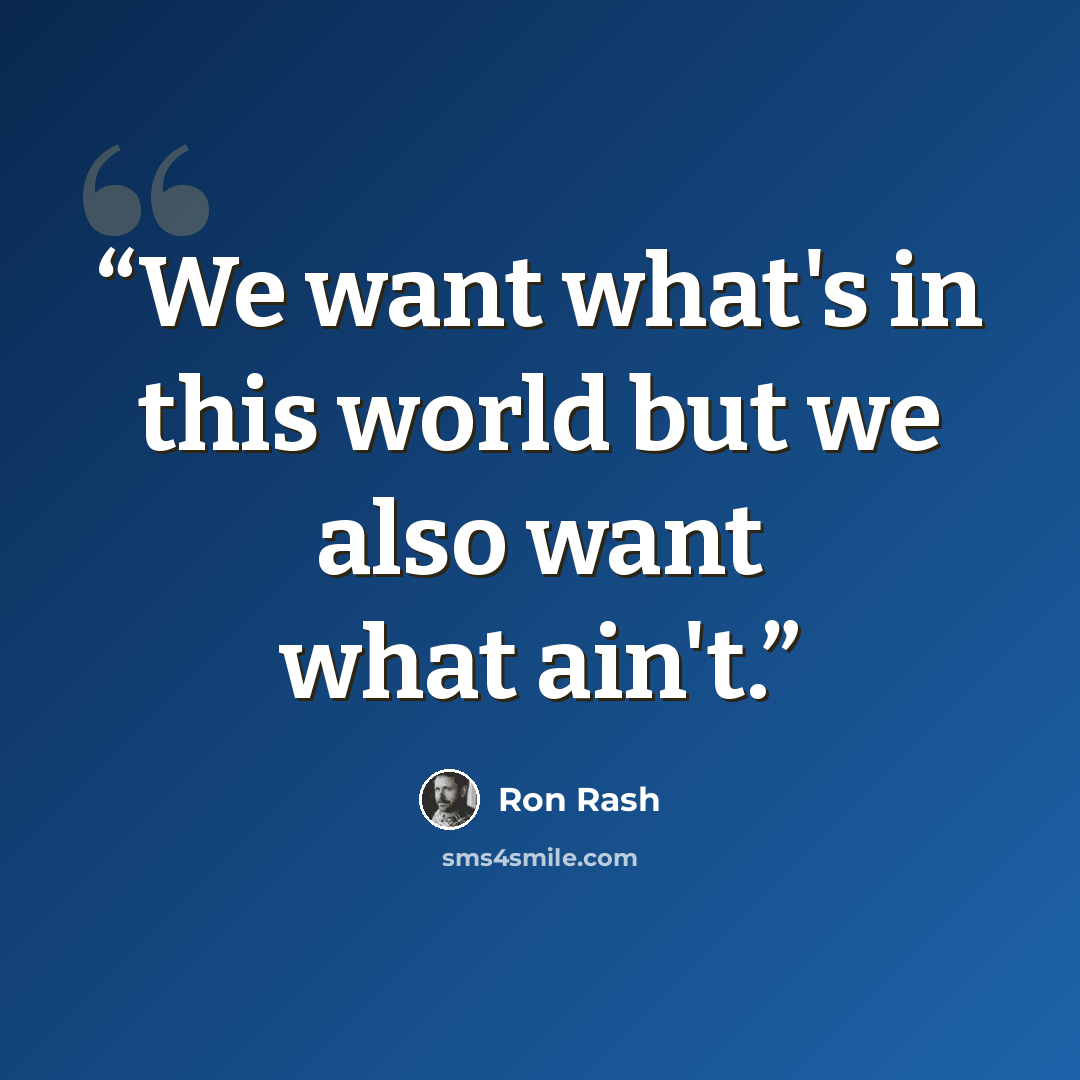 “We want what's in this world but we also want what ain't.” quote by Ron Rash