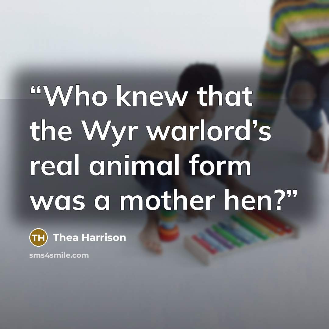 “Who knew that the Wyr warlord’s real animal form was a mother hen?” quote by Thea Harrison