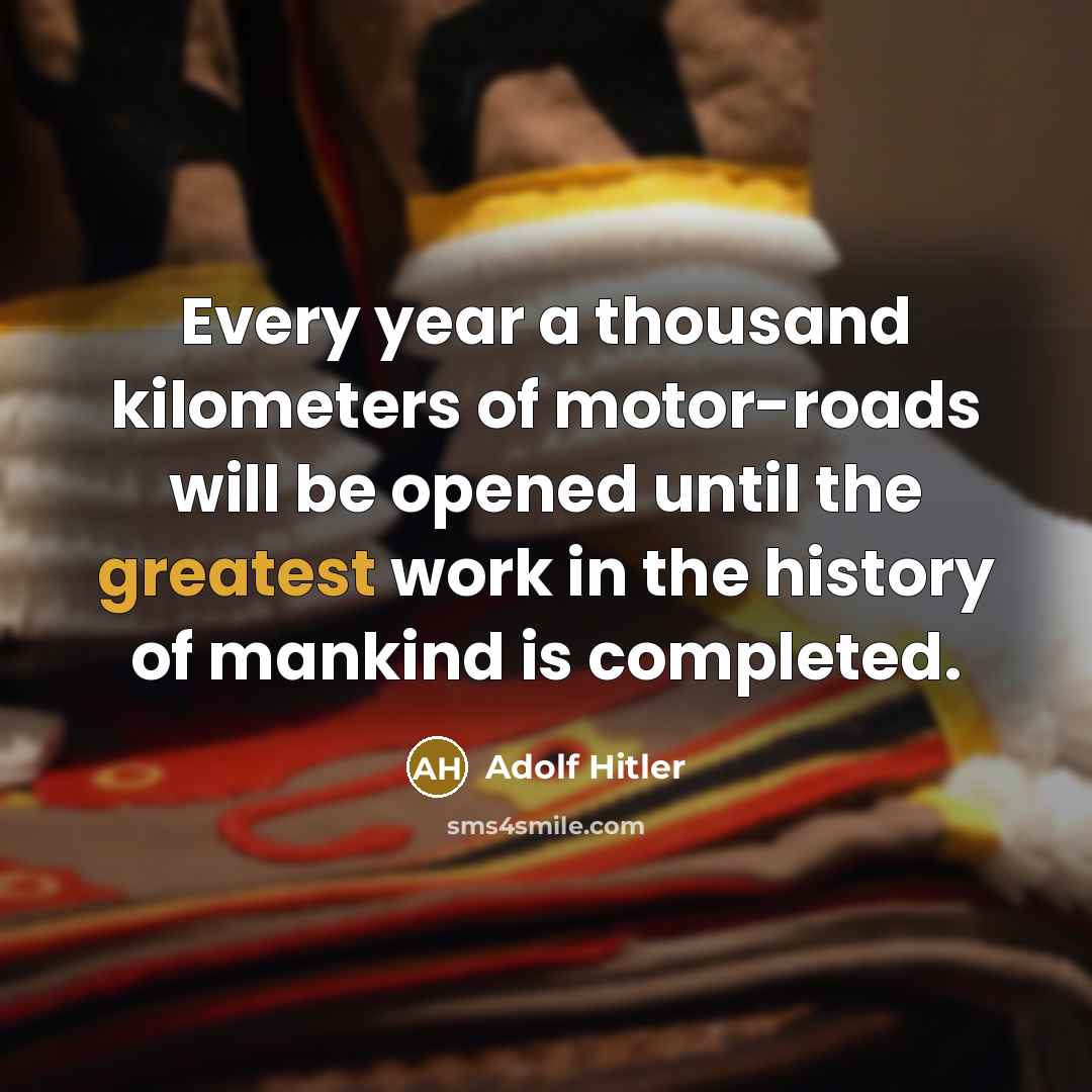 “Every year a thousand kilometers of motor-roads will be opened until the greatest work in the history of mankind is completed.” quote by Adolf Hitler