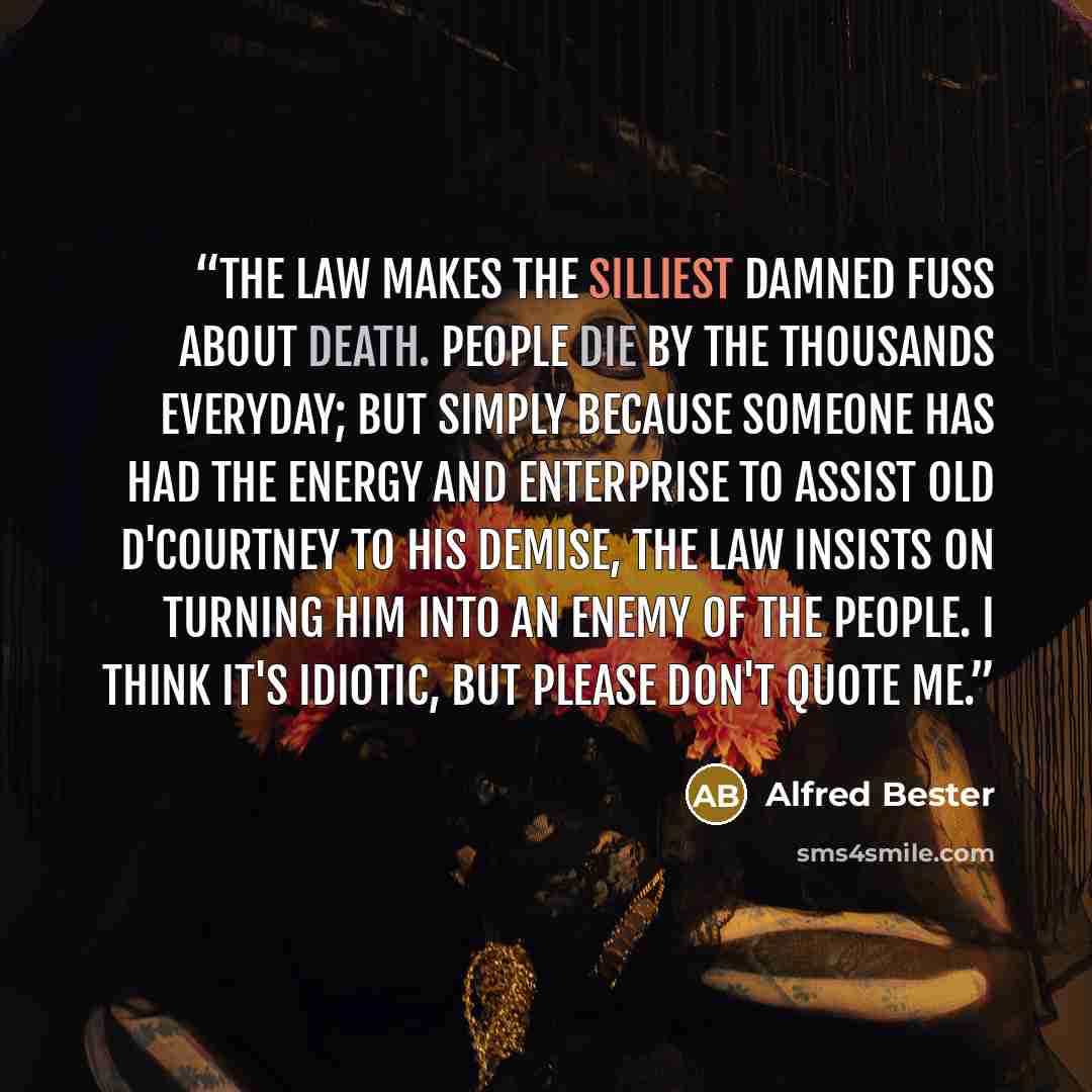 “The law makes the silliest damned fuss about death. People die by the thousands everyday; but simply because someone has had the energy and enterprise to assist old D'Courtney to his demise, the law insists on turning him into an enemy of the people. I think it's idiotic, but please don't quote me.” quote by Alfred Bester