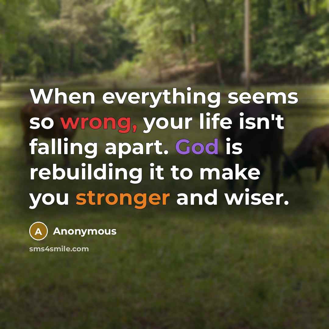 “When everything seems so wrong, your life isn't falling apart. God is rebuilding it to make you stronger and wiser.” quote by Anonymous