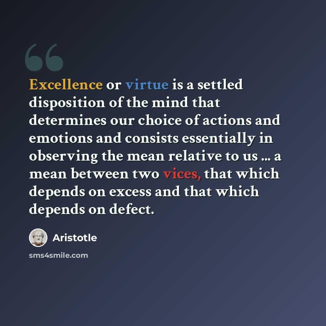 “Excellence or virtue is a settled disposition of the mind that determines our choice of actions and emotions and consists essentially in observing the mean relative to us ... a mean between two vices, that which depends on excess and that which depends on defect.” quote by Aristotle