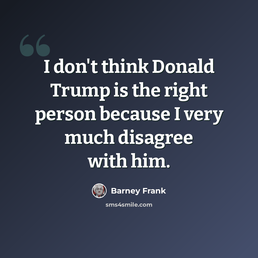 “I don't think Donald Trump is the right person because I very much disagree with him.” quote by Barney Frank