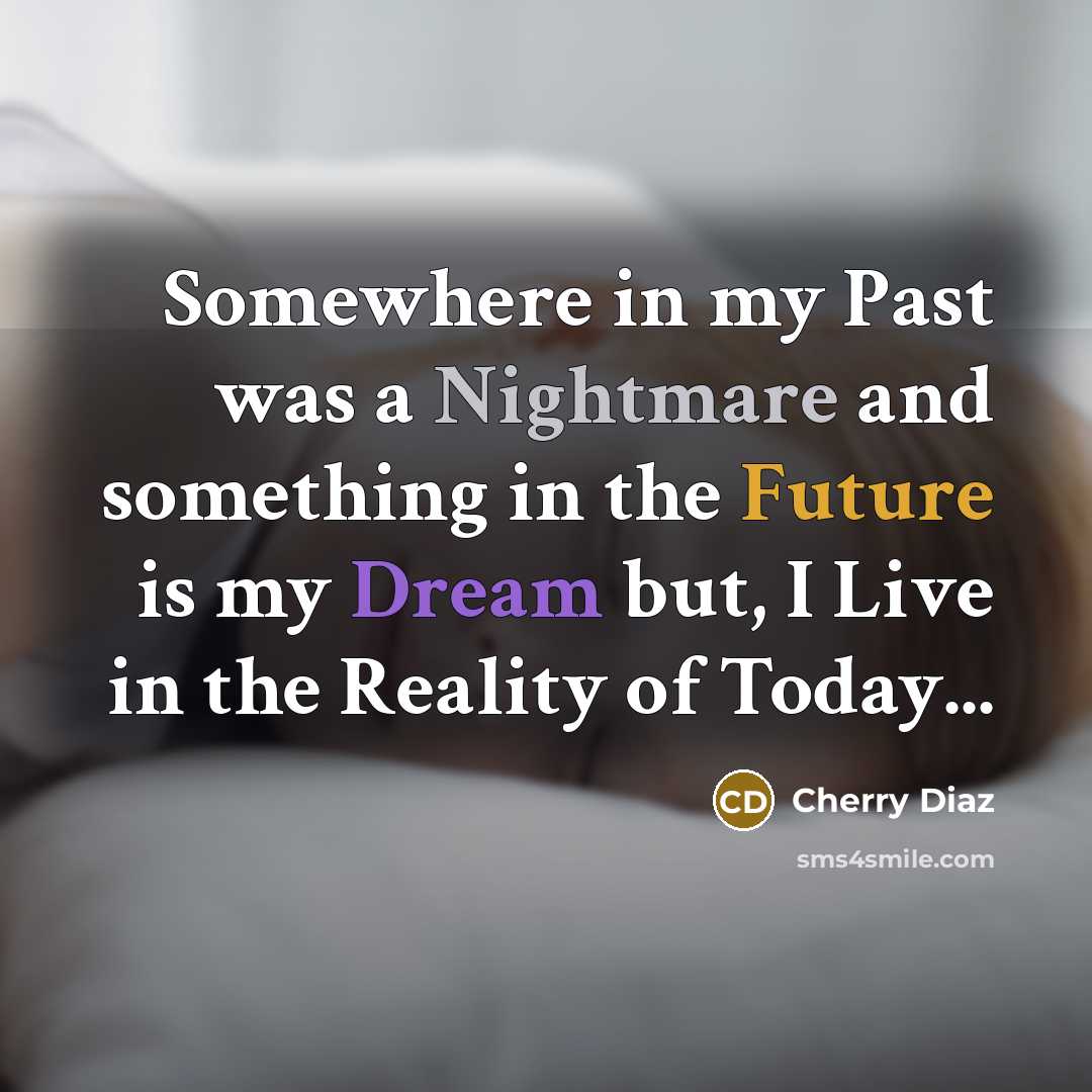 “Somewhere in my Past was a Nightmare and something in the Future is my Dream but, I Live in the Reality of Today...” quote by Cherry Diaz