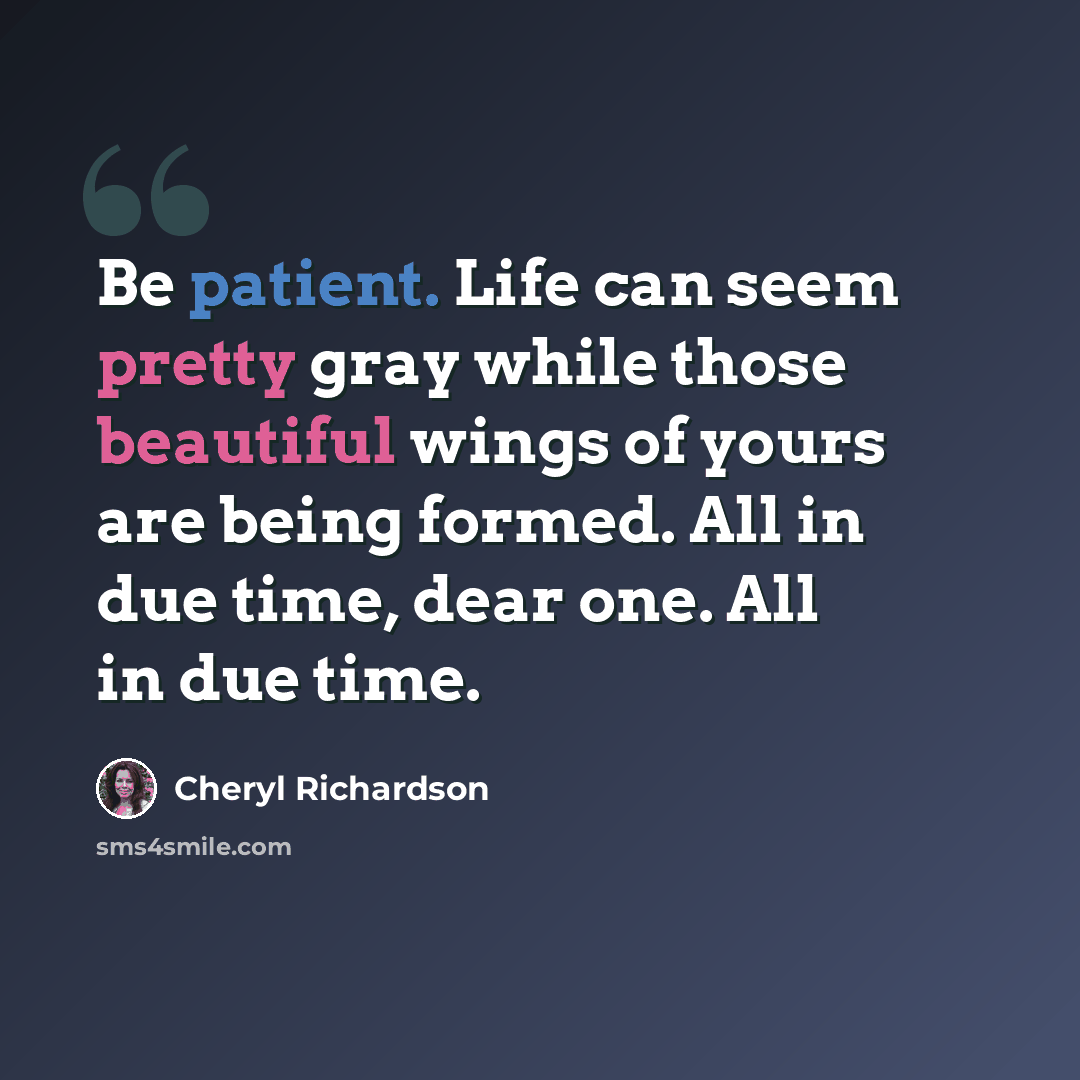 “Be patient. Life can seem pretty gray while those beautiful wings of yours are being formed. All in due time, dear one. All in due time.” quote by Cheryl Richardson