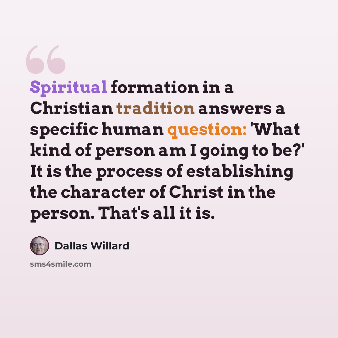 “Spiritual formation in a Christian tradition answers a specific human question: 'What kind of person am I going to be?' It is the process of establishing the character of Christ in the person. That's all it is.” quote by Dallas Willard