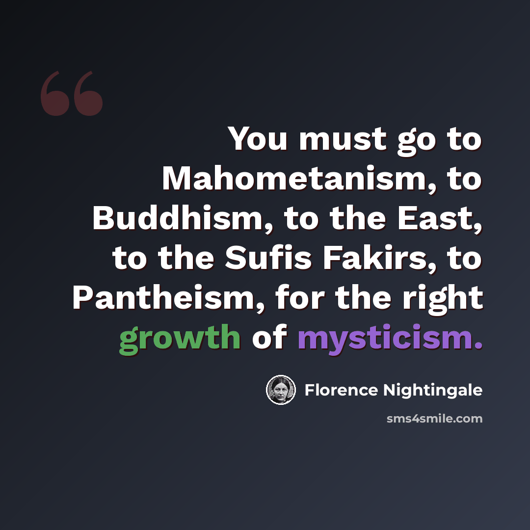 “You must go to Mahometanism, to Buddhism, to the East, to the Sufis Fakirs, to Pantheism, for the right growth of mysticism.” quote by Florence Nightingale