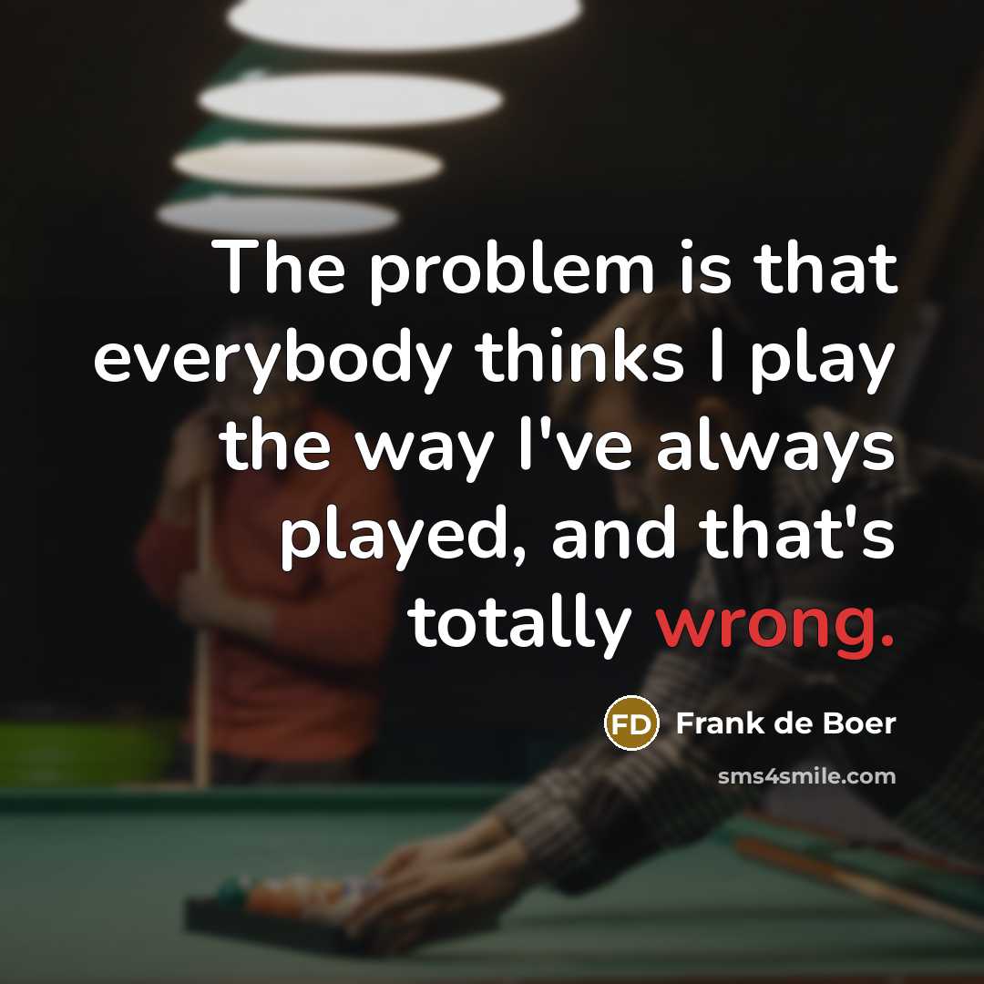 “The problem is that everybody thinks I play the way I've always played, and that's totally wrong.” quote by Frank de Boer