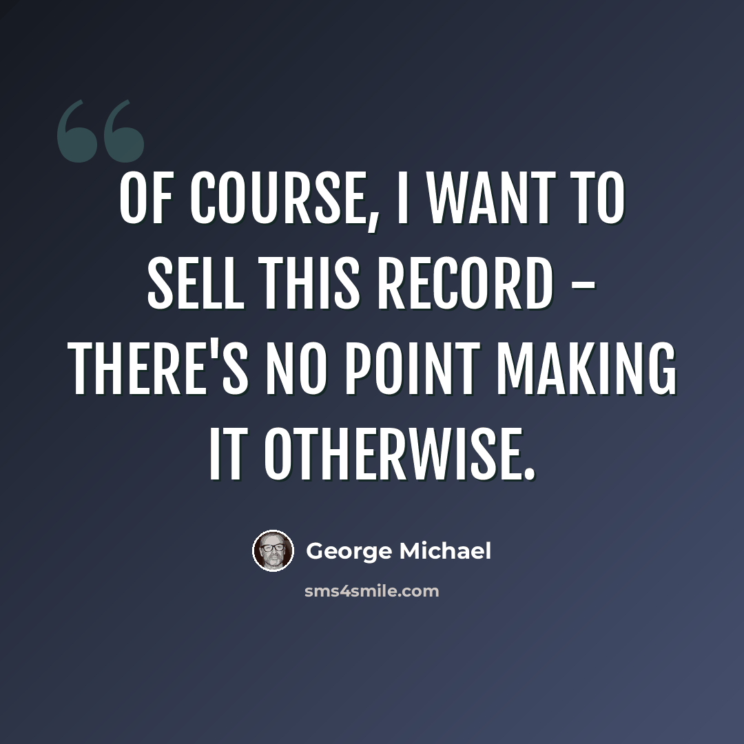 “Of course, I want to sell this record - there's no point making it otherwise.” quote by George Michael