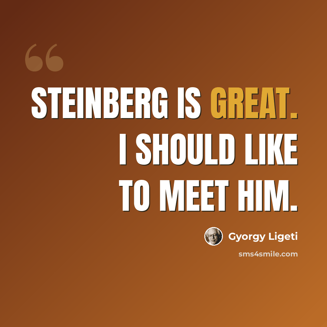 “Steinberg is great. I should like to meet him.” quote by Gyorgy Ligeti