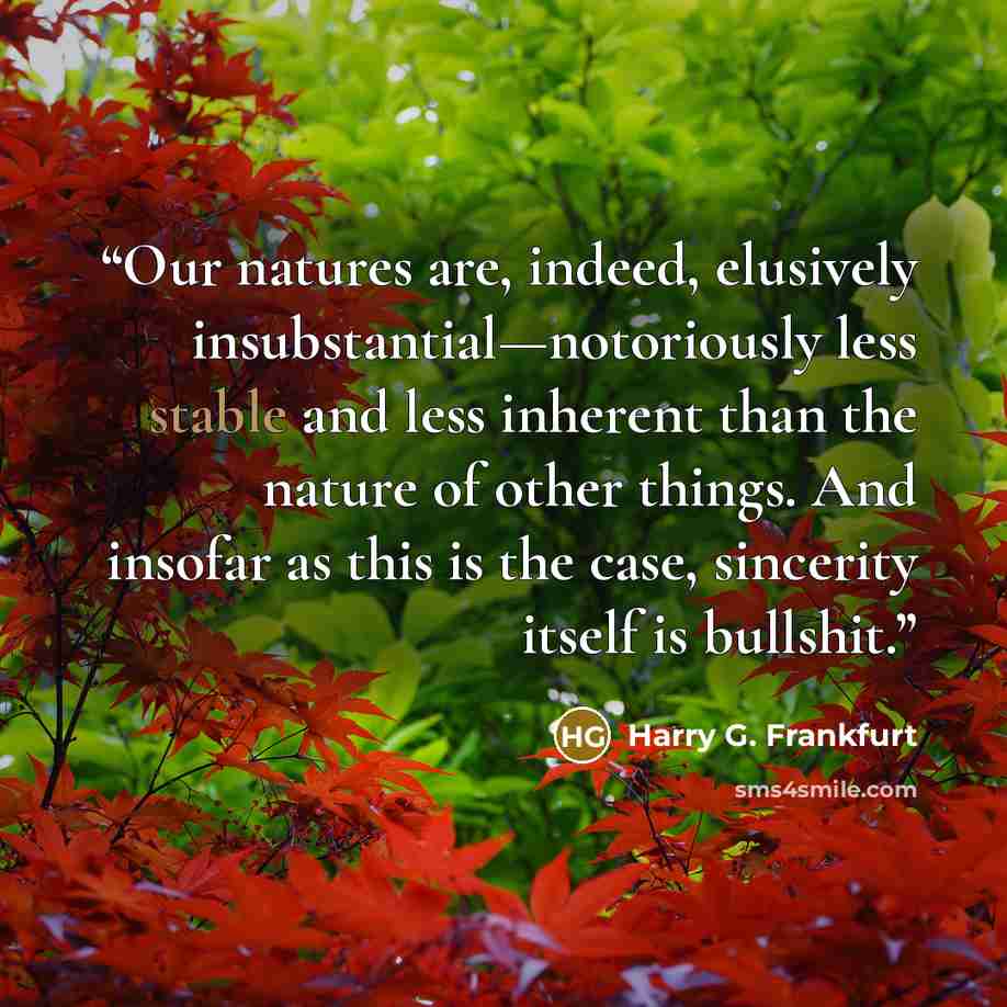 “Our natures are, indeed, elusively insubstantial—notoriously less stable and less inherent than the nature of other things. And insofar as this is the case, sincerity itself is bullshit.” quote by Harry G. Frankfurt
