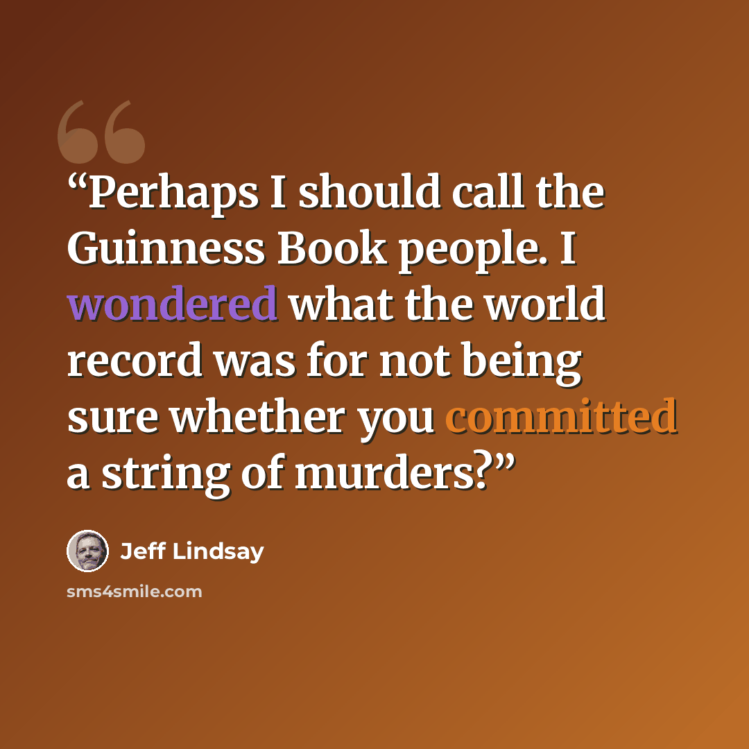 “Perhaps I should call the Guinness Book people. I wondered what the world record was for not being sure whether you committed a string of murders?” quote by Jeff Lindsay
