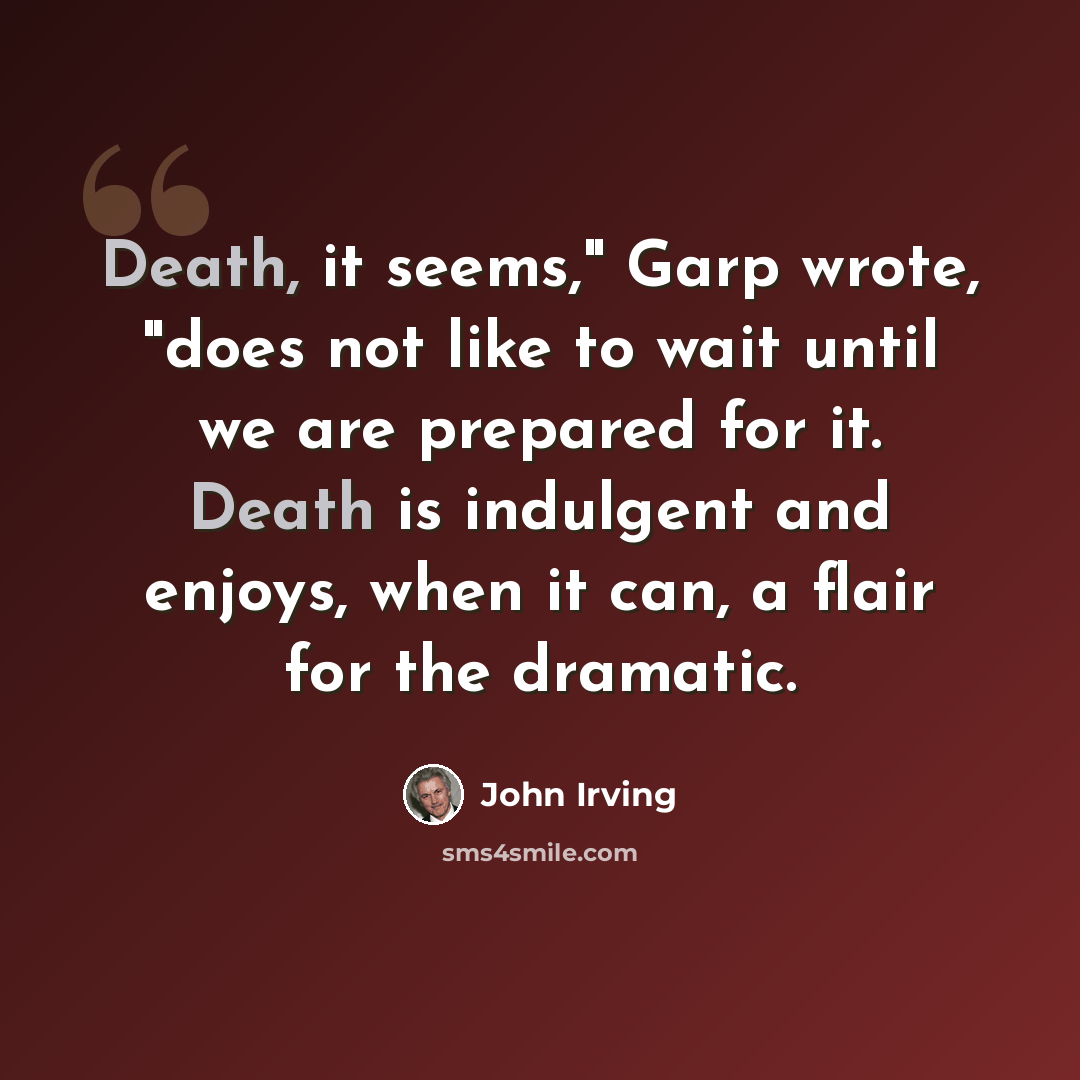 “Death, it seems," Garp wrote, "does not like to wait until we are prepared for it. Death is indulgent and enjoys, when it can, a flair for the dramatic.” quote by John Irving