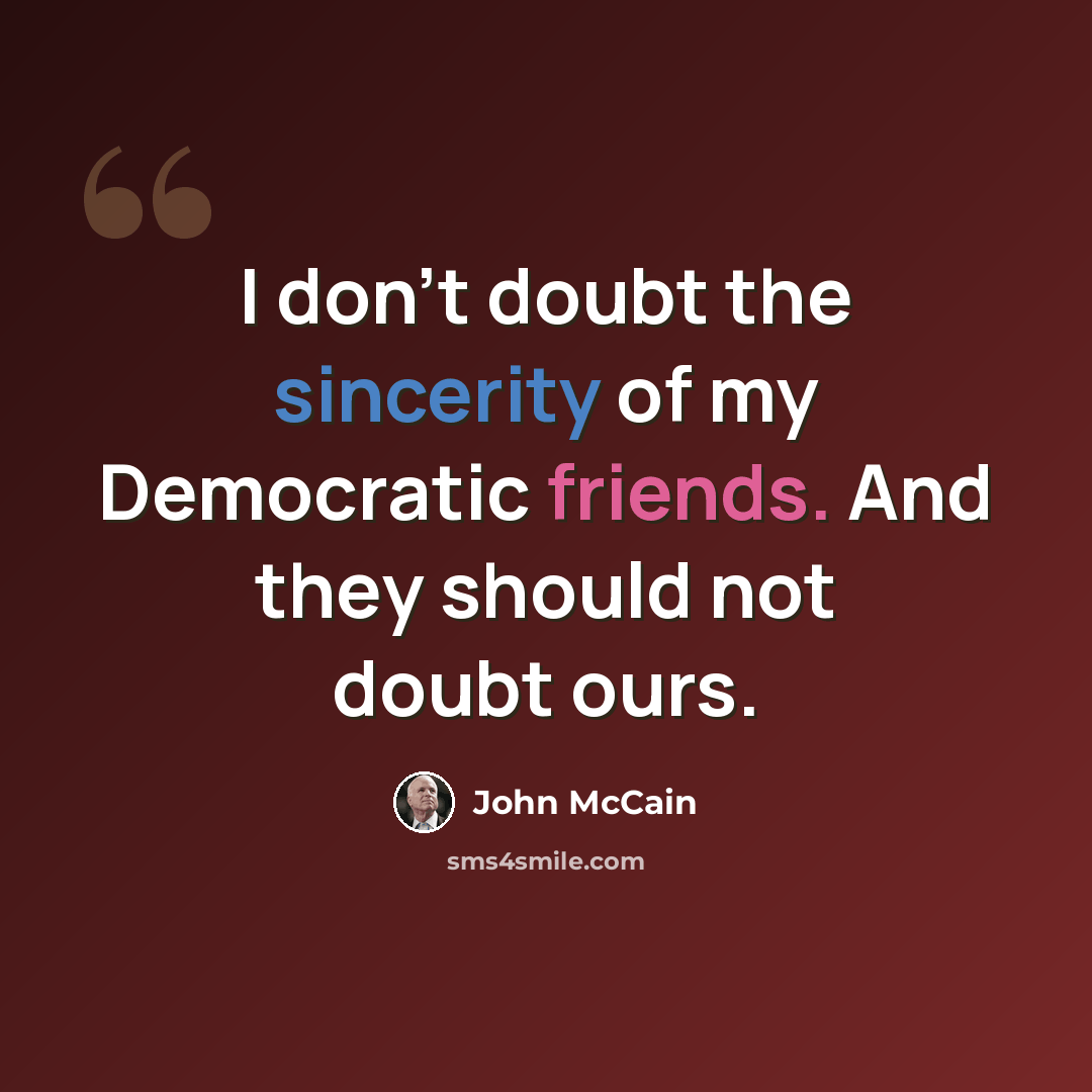 “I don't doubt the sincerity of my Democratic friends. And they should not doubt ours.” quote by John McCain