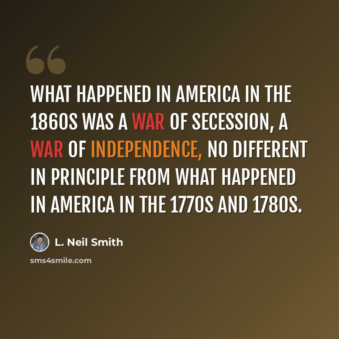 “What happened in America in the 1860s was a war of secession, a war of independence, no different in principle from what happened in America in the 1770s and 1780s.” quote by L. Neil Smith