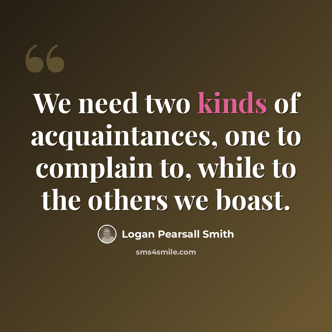 “We need two kinds of acquaintances, one to complain to, while to the others we boast.” quote by Logan Pearsall Smith