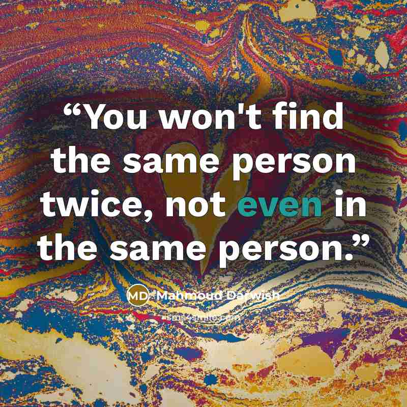 “You won't find the same person twice, not even in the same person.” quote by Mahmoud Darwish
